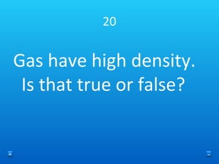 20 Gas have high density. Is that true or false? + - 