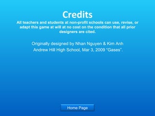 Credits All teachers and students at non-profit schools can use, revise, or adapt this game at will at no cost on the condition that all prior designers are cited. Originally designed by Nhan Nguyen & Kim Anh Andrew Hill High School, Mar 3, 2009 “Gases”. Home Page 