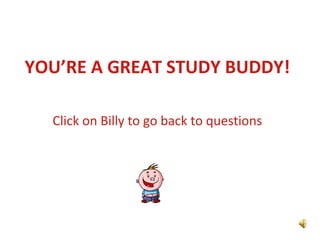YOU’RE A GREAT STUDY BUDDY! Click on Billy to go back to questions 