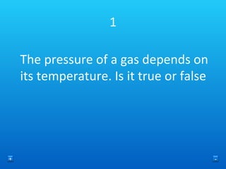 1 The pressure of a gas depends on its temperature. Is it true or false + - 