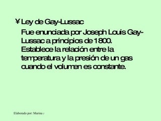 Ley de Gay-Lussac Fue enunciada por Joseph Louis Gay-Lussac a principios de 1800. Establece la relación entre la temperatura y la presión de un gas cuando el volumen es constante. 