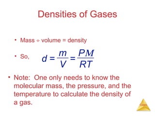 Densities of Gases
• Mass ÷ volume = density
• So,

m PΜ
d=
=
V RT

• Note: One only needs to know the
molecular mass, the pressure, and the
temperature to calculate the density of
a gas.

Gases

 