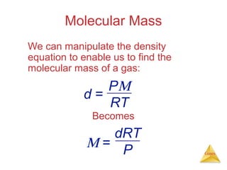 Molecular Mass
We can manipulate the density
equation to enable us to find the
molecular mass of a gas:

PΜ
d=
RT
Becomes

dRT
Μ= P

Gases

 