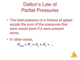 Dalton’s Law of
Partial Pressures
• The total pressure of a mixture of gases
equals the sum of the pressures that
each would exert if it were present
alone.
• In other words,
Ptotal = P1 + P2 + P3 + …
Gases

 