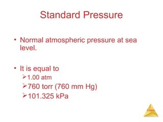 Standard Pressure
• Normal atmospheric pressure at sea
level.
• It is equal to
1.00 atm

760 torr (760 mm Hg)
101.325 kPa
Gases

 