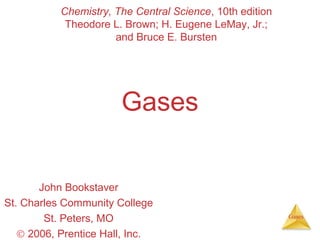 Chemistry, The Central Science, 10th edition
Theodore L. Brown; H. Eugene LeMay, Jr.;
and Bruce E. Bursten

Gases
John Bookstaver
St. Charles Community College
St. Peters, MO
© 2006, Prentice Hall, Inc.

Gases

 