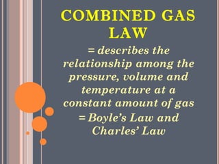 COMBINED GAS
LAW
= describes the
relationship among the
pressure, volume and
temperature at a
constant amount of gas
= Boyle’s Law and
Charles’ Law
 