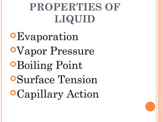 PROPERTIES OF
LIQUID
Evaporation
Vapor Pressure
Boiling Point
Surface Tension
Capillary Action
 