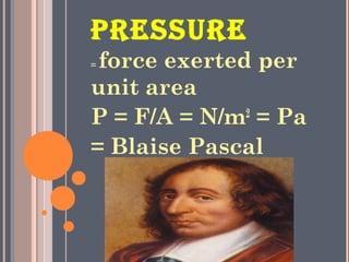 PRESSURE
= force exerted per
unit area
P = F/A = N/m2
= Pa
= Blaise Pascal
 