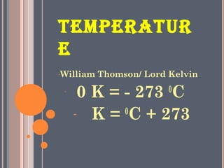 TEMPERATUR
E
-William Thomson/ Lord Kelvin
-
0 K = - 273 0
C
- K = 0
C + 273
 