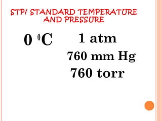 STP/ STANDARD TEMPERATURE
AND PRESSURE
0 0
C 1 atm
760 mm Hg
760 torr
 
