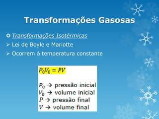 Transformações Gasosas
 Transformações Isotérmicas
 Lei de Boyle e Mariotte
 Ocorrem à temperatura constante
 