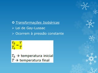  Transformações Isobáricas
 Lei de Gay-Lussac
 Ocorrem à pressão constante
 