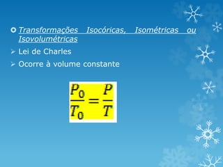  Transformações Isocóricas, Isométricas ou
Isovolumétricas
 Lei de Charles
 Ocorre à volume constante
 