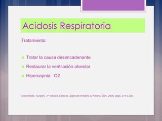 Tratamiento:
 Tratar la causa desencadenante
 Restaurar la ventilación alveolar
 Hipercapnia: O2
Greensfield, “Surgery”, 4ª edición, Editorial Lippincott Williams & Wilkins, EUA, 2006; pags. 214 a 238.
 