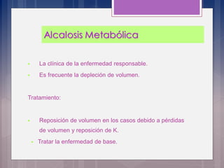  La clínica de la enfermedad responsable.
 Es frecuente la depleción de volumen.
Tratamiento:
 Reposición de volumen en los casos debido a pérdidas
de volumen y reposición de K.
 Tratar la enfermedad de base.
 