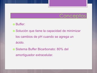  Buffer:
 Solución que tiene la capacidad de minimizar
los cambios de pH cuando se agrega un
ácido.
 Sistema Buffer Bicarbonato: 80% del
amortiguador extracelular.
 