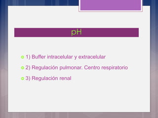  1) Buffer intracelular y extracelular
 2) Regulación pulmonar. Centro respiratorio
 3) Regulación renal
 