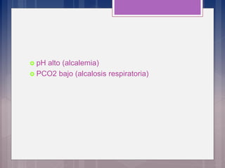 pH alto (alcalemia)
 PCO2 bajo (alcalosis respiratoria)
 
