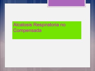 Alcalosis Respiratoria no
Compensada
 
