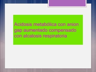 Acidosis metabólica con anion
gap aumentado compensado
con alcalosis respiratoria
 