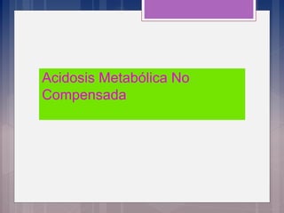 Acidosis Metabólica No
Compensada
 