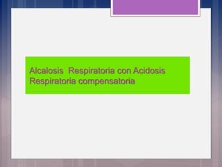 Alcalosis Respiratoria con Acidosis
Respiratoria compensatoria
 