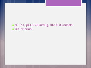  pH 7.5, pCO2 48 mmHg, HCO3 36 mmol/L
 Cl Ur Normal
 