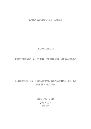 LABORATORIO DE GASES
LAURA ALVIZ
PRESENTADO A:DIANA FERNANDA JARAMILLO
INSTITUCION EDUCATIVA EXALUMNAS DE LA
PRESENTACIÓN
DECIMO UNO
QUIMICA
2017
 