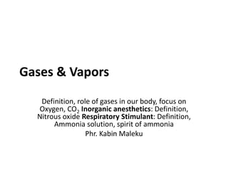 Gases & Vapors
Definition, role of gases in our body, focus on
Oxygen, CO2 Inorganic anesthetics: Definition,
Nitrous oxide Respiratory Stimulant: Definition,
Ammonia solution, spirit of ammonia
Phr. Kabin Maleku
 