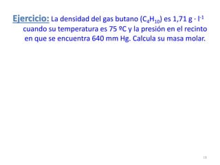 Ejercicio: La densidad del gas butano (C4H10) es 1,71 g · l-1
cuando su temperatura es 75 ºC y la presión en el recinto
en que se encuentra 640 mm Hg. Calcula su masa molar.
18
 