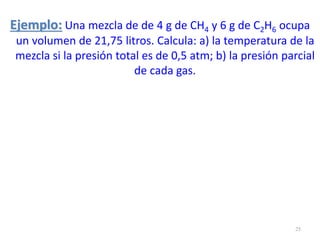 Ejemplo: Una mezcla de de 4 g de CH4 y 6 g de C2H6 ocupa
un volumen de 21,75 litros. Calcula: a) la temperatura de la
mezcla si la presión total es de 0,5 atm; b) la presión parcial
de cada gas.
25
 