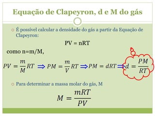 Equação de Clapeyron, d e M do gás
 É possível calcular a densidade do gás a partir da Equação de
Clapeyron:
PV = nRT
como n=m/M,
 Para determinar a massa molar do gás, M
  
 
