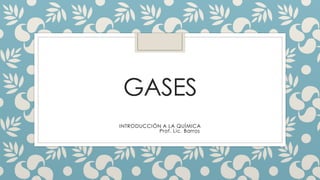 GASES
INTRODUCCIÓN A LA QUÍMICA
Prof. Lic. Barros
 