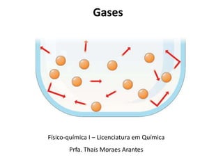 Gases
Físico-química I – Licenciatura em Química
Prfa. Thaís Moraes Arantes
 