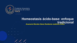 Homeostasis ácido-base: enfoque
tradicional
Anamaría Morales Sáenz Residente medicina critica
 