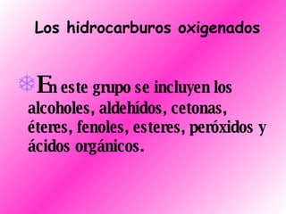    Los hidrocarburos oxigenados E n este grupo se incluyen los alcoholes, aldehídos, cetonas, éteres, fenoles, esteres, peróxidos y ácidos orgánicos. 