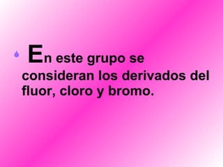    E n este grupo se consideran los derivados del fluor, cloro y bromo. 