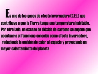   E s uno de los gases de efecto invernadero (G.E.I.) que  contribuye a que la Tierra tenga una temperatura habitable.  Por otro lado, un exceso de dióxido de carbono se supone que  acentuaría el fenómeno conocido como efecto invernadero, reduciendo la emisión de calor al espacio y provocando un  mayor calentamiento del planeta  