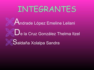 INTEGRANTES A ndrade López Emeline Leilani D e la Cruz González Thelma Itzel S aldaña Xolalpa Sandra 