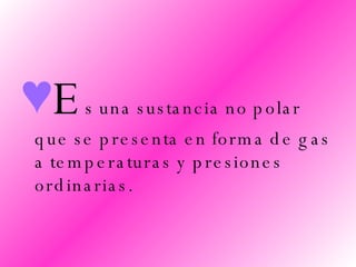 E s una sustancia no polar que se presenta en forma de gas a temperaturas y presiones ordinarias.  