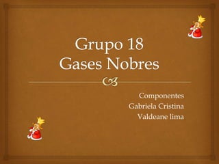 Componentes
Gabriela Cristina
Valdeane lima
 