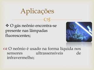
 O neônio é usado na forma líquida nos
sensores ultrassensíveis de
infravermelho;
Aplicações
 O gás neônio encontra-se
presente nas lâmpadas
fluorescentes;
 