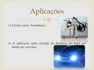 
 Usado como Anestésico;
 A aplicação mais recente do Xenônio foi feita em
faróis de veículos;
Aplicações
 