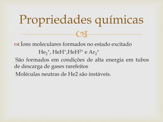 
 Íons moleculares formados no estado excitado
He2
+, HeH+,HeH2+ e Ar2
+
São formados em condições de alta energia em tubos
de descarga de gases rarefeitos
Moléculas neutras de He2 são instáveis.
Propriedades químicas
 