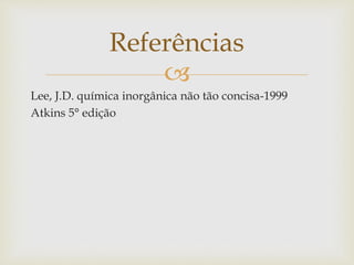 
Lee, J.D. química inorgânica não tão concisa-1999
Atkins 5° edição
Referências
 