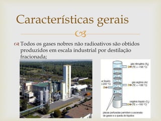 
 Todos os gases nobres não radioativos são obtidos
produzidos em escala industrial por destilação
fracionada;
Características gerais
 