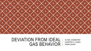 DEVIATION FROM IDEAL
GAS BEHAVIOR
XI FDC CHEMISTRY
CHAPTER 4: GASES
SIDRA JAVED
 