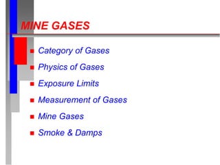 MINE GASES
 Category of Gases
 Physics of Gases
 Exposure Limits
 Measurement of Gases
 Mine Gases
 Smoke & Damps
 
