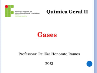 Química Geral II
Gases
Professora: Paulize Honorato Ramos
2013
1
 